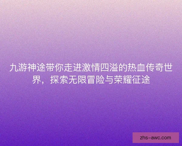 九游神途带你走进激情四溢的热血传奇世界,探索无限冒险与荣耀征途 九游神途带你走进激情四溢的热血传奇世界,探索无限冒险与荣耀征途