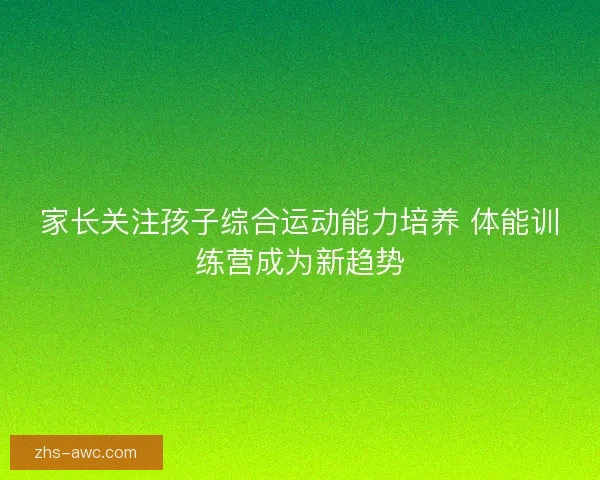 家长关注孩子综合运动能力培养 体能训练营成为新趋势 家长关注孩子综合运动能力培养 体能训练营成为新趋势