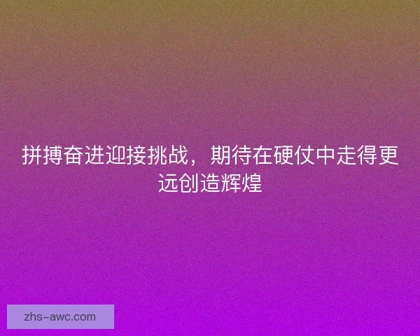 拼搏奋进迎接挑战,期待在硬仗中走得更远创造辉煌 拼搏奋进迎接挑战,期待在硬仗中走得更远创造辉煌