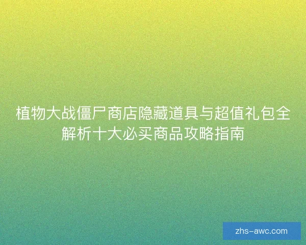 植物大战僵尸商店隐藏道具与超值礼包全解析十大必买商品攻略指南 植物大战僵尸商店隐藏道具与超值礼包全解析十大必买商品攻略指南