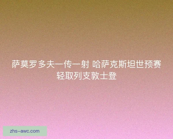 萨莫罗多夫一传一射 哈萨克斯坦世预赛轻取列支敦士登
