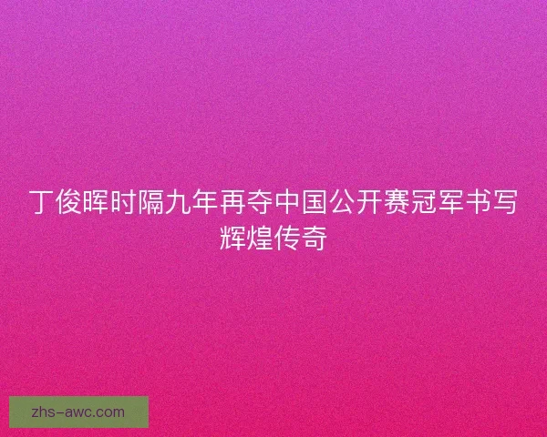 丁俊晖时隔九年再夺中国公开赛冠军书写辉煌传奇