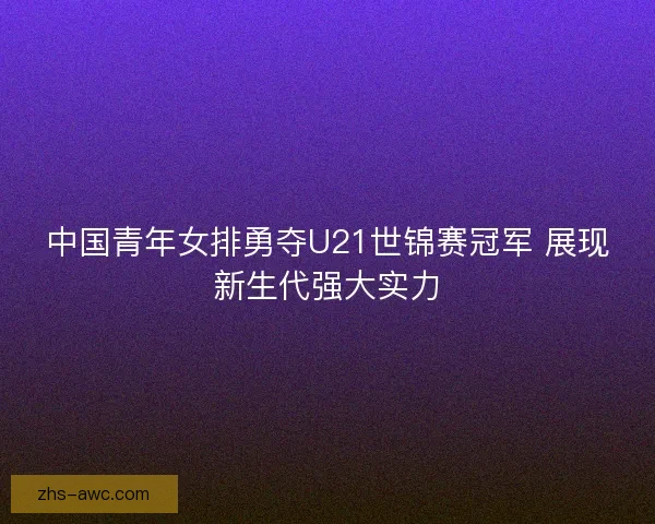 中国青年女排勇夺U21世锦赛冠军 展现新生代强大实力 中国青年女排勇夺U21世锦赛冠军 展现新生代强大实力