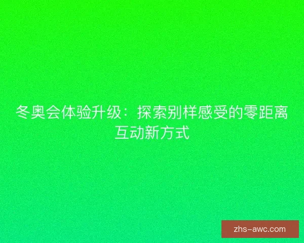 冬奥会体验升级：探索别样感受的零距离互动新方式