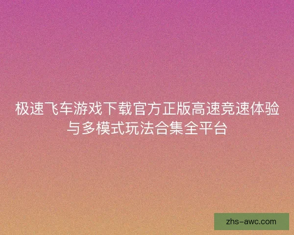 极速飞车游戏下载官方正版高速竞速体验与多模式玩法合集全平台 极速飞车游戏下载官方正版高速竞速体验与多模式玩法合集全平台