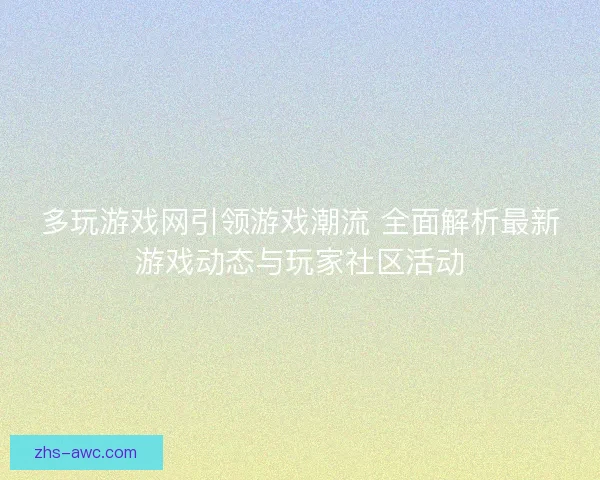 多玩游戏网引领游戏潮流 全面解析最新游戏动态与玩家社区活动 多玩游戏网引领游戏潮流 全面解析最新游戏动态与玩家社区活动