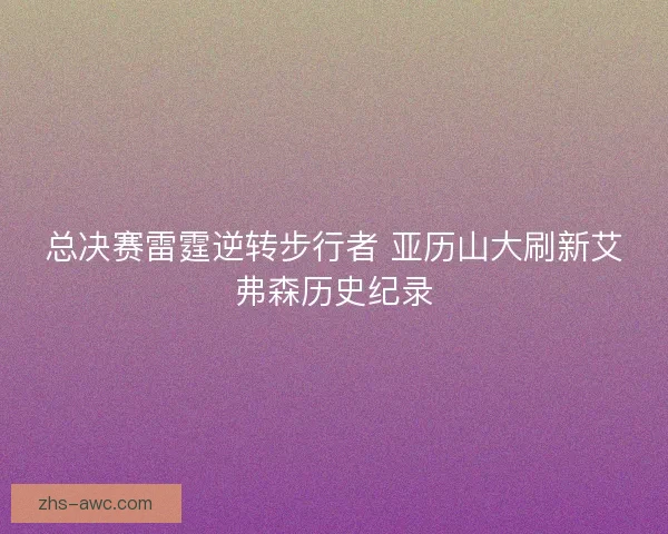 总决赛雷霆逆转步行者 亚历山大刷新艾弗森历史纪录