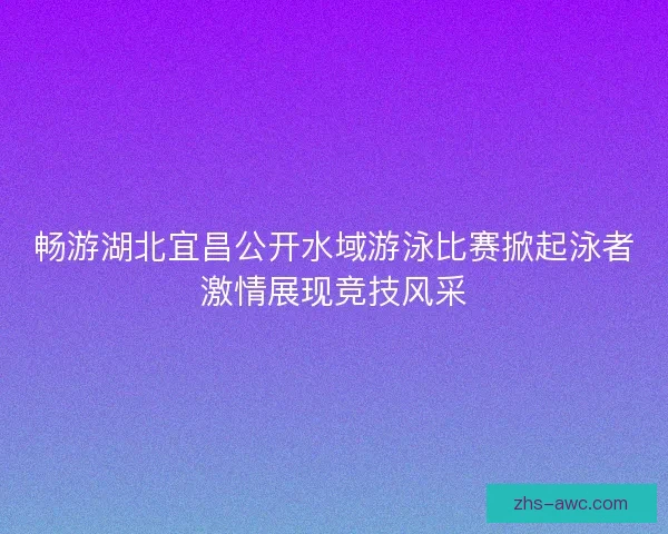 畅游湖北宜昌公开水域游泳比赛掀起泳者激情展现竞技风采