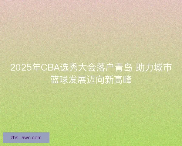 2025年CBA选秀大会落户青岛 助力城市篮球发展迈向新高峰