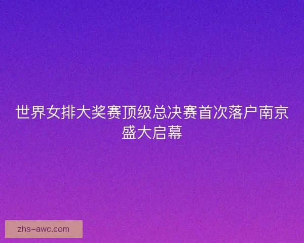 世界女排大奖赛顶级总决赛首次落户南京盛大启幕