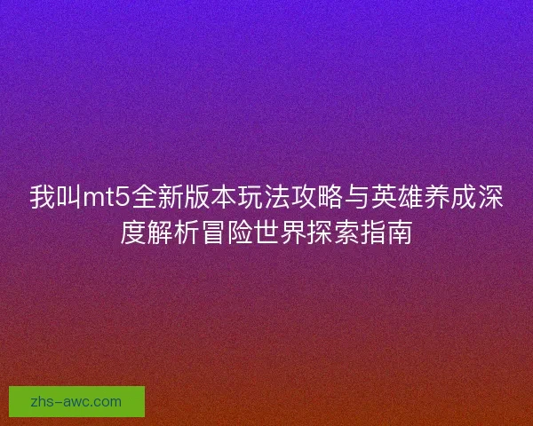 我叫mt5全新版本玩法攻略与英雄养成深度解析冒险世界探索指南 我叫mt5全新版本玩法攻略与英雄养成深度解析冒险世界探索指南
