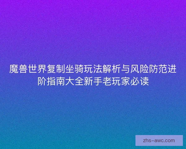 魔兽世界复制坐骑玩法解析与风险防范进阶指南大全新手老玩家必读