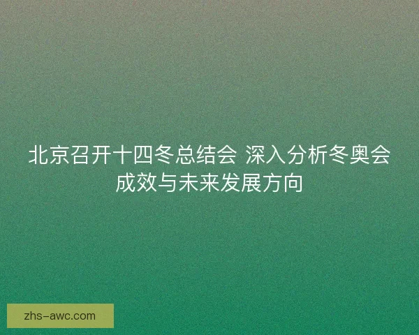 北京召开十四冬总结会 深入分析冬奥会成效与未来发展方向