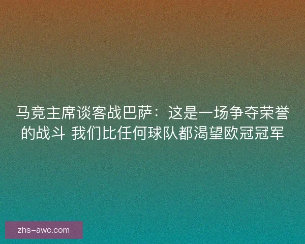 马竞主席谈客战巴萨:这是一场争夺荣誉的战斗 我们比任何球队都渴望欧冠冠军 马竞主席谈客战巴萨:这是一场争夺荣誉的战斗 我们比任何球队都渴望欧冠冠军
