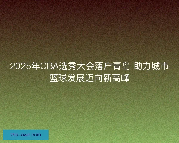 2025年CBA选秀大会落户青岛 助力城市篮球发展迈向新高峰